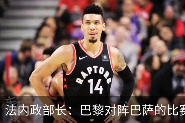 法内政部长：巴黎对阵巴萨的比赛会照常进行，不会存在问题