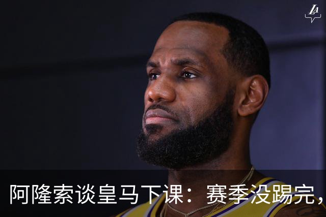 阿隆索谈皇马下课：赛季没踢完，我不带着怒气回看